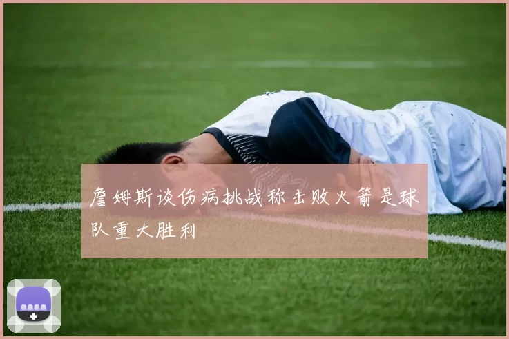 詹姆斯谈伤病挑战称击败火箭是球队重大胜利