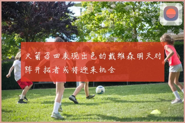 火箭召回表现出色的戴维森明天对阵开拓者或将迎来机会