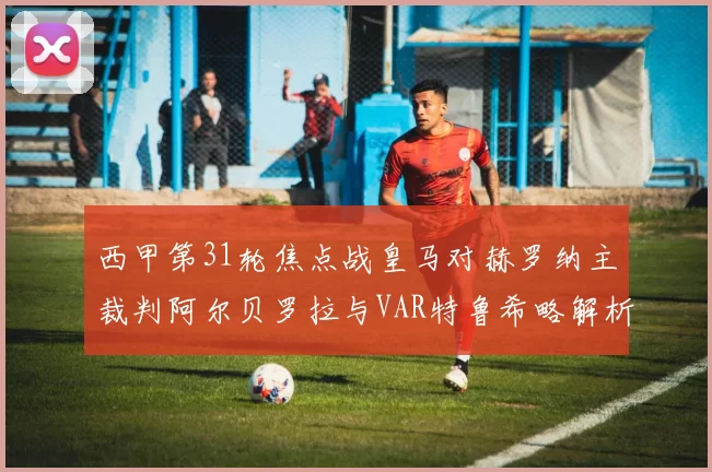 西甲第31轮焦点战皇马对赫罗纳主裁判阿尔贝罗拉与VAR特鲁希略解析