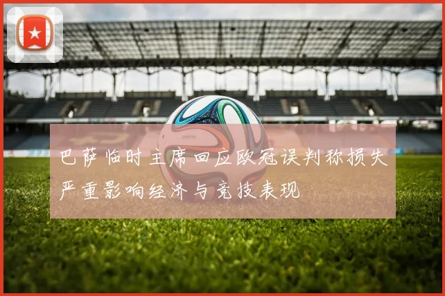 巴萨临时主席回应欧冠误判称损失严重影响经济与竞技表现