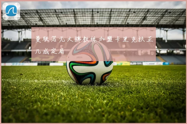 曼联若无大牌教练加盟卡里克扶正几成定局