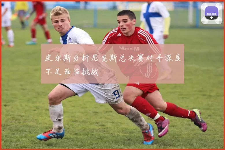 皮尔斯分析尼克斯总决赛对手深度不足面临挑战