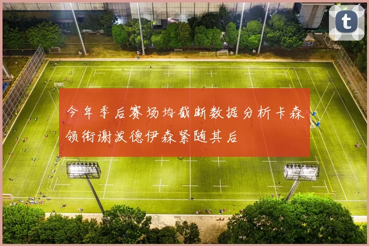 今年季后赛场均截断数据分析卡森领衔谢泼德伊森紧随其后