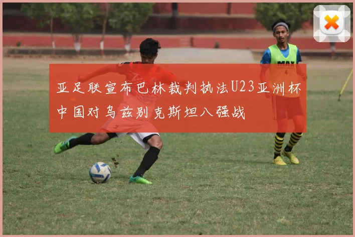 亚足联宣布巴林裁判执法U23亚洲杯中国对乌兹别克斯坦八强战