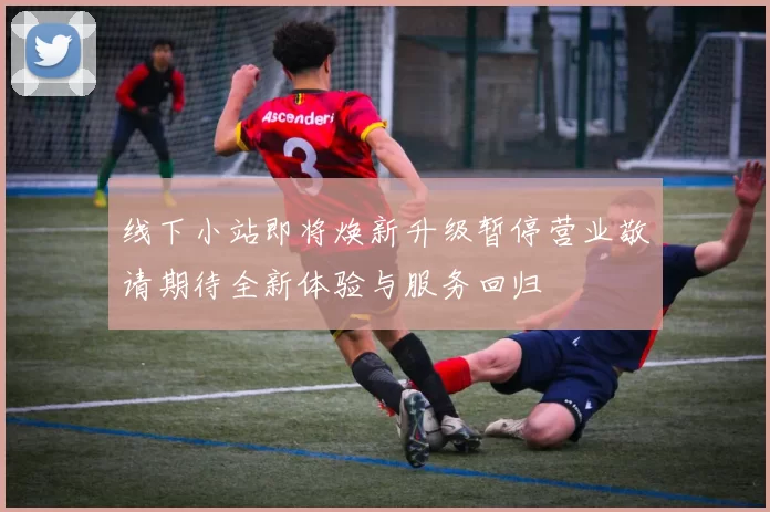 线下小站即将焕新升级暂停营业敬请期待全新体验与服务回归