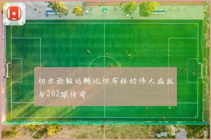 切尔西铭记鲍比坦布林的伟大成就与202球传奇