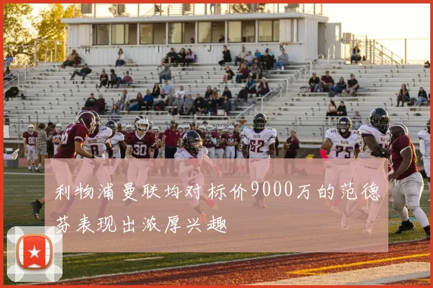 利物浦曼联均对标价9000万的范德芬表现出浓厚兴趣