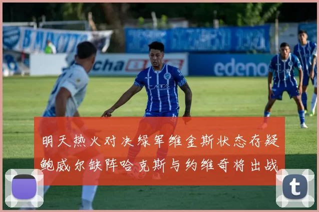 明天热火对决绿军维金斯状态存疑鲍威尔缺阵哈克斯与约维奇将出战