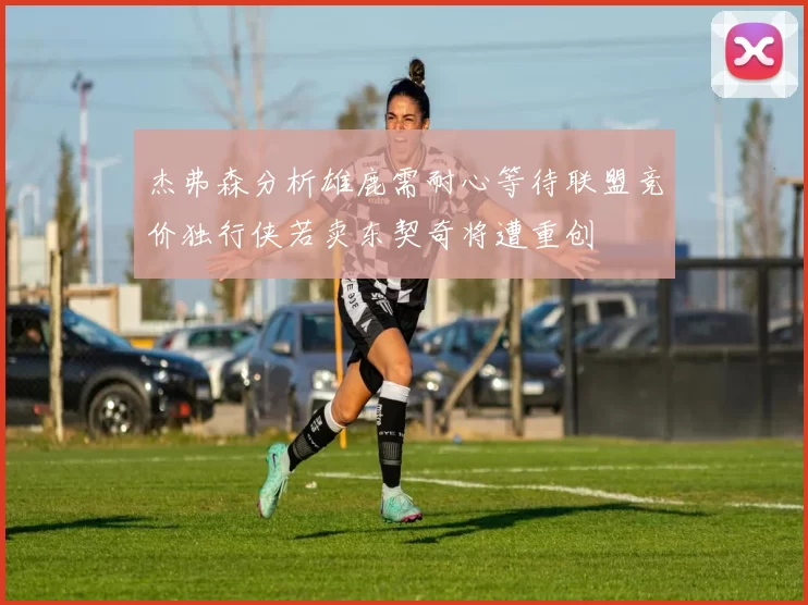 杰弗森分析雄鹿需耐心等待联盟竞价独行侠若卖东契奇将遭重创