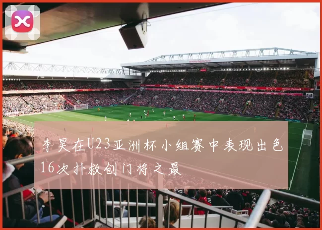 李昊在U23亚洲杯小组赛中表现出色16次扑救创门将之最