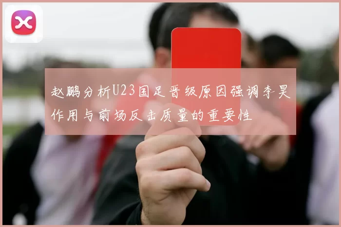 赵鹏分析U23国足晋级原因强调李昊作用与前场反击质量的重要性