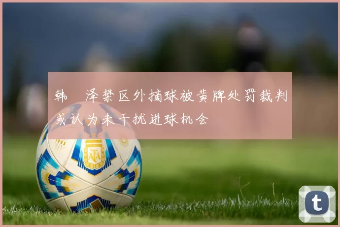 韩镕泽禁区外摘球被黄牌处罚裁判或认为未干扰进球机会