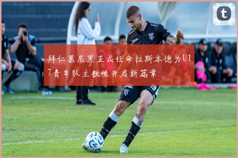 拜仁慕尼黑正式任命拉斯本德为U17青年队主教练开启新篇章
