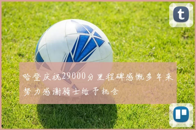 哈登庆祝29000分里程碑感慨多年来努力感谢骑士给予机会