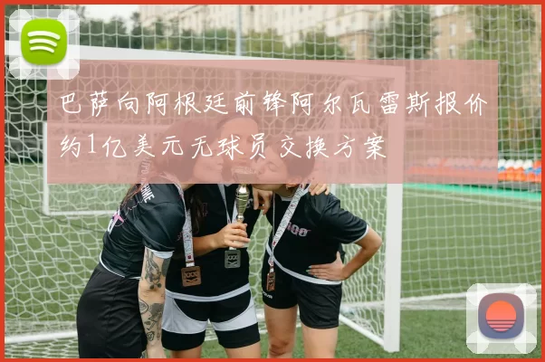 巴萨向阿根廷前锋阿尔瓦雷斯报价约1亿美元无球员交换方案