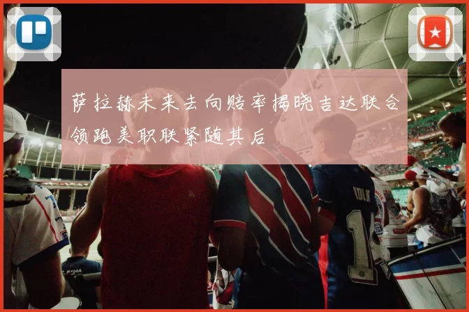 萨拉赫未来去向赔率揭晓吉达联合领跑美职联紧随其后