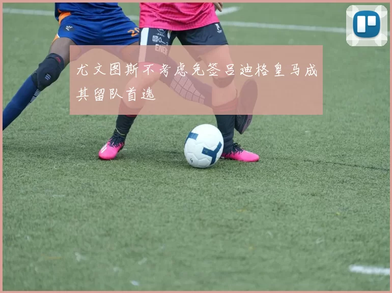 尤文图斯不考虑免签吕迪格皇马成其留队首选